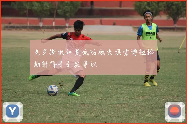 克罗斯批评曼城防线失误索博轻松抽射得手引发争议