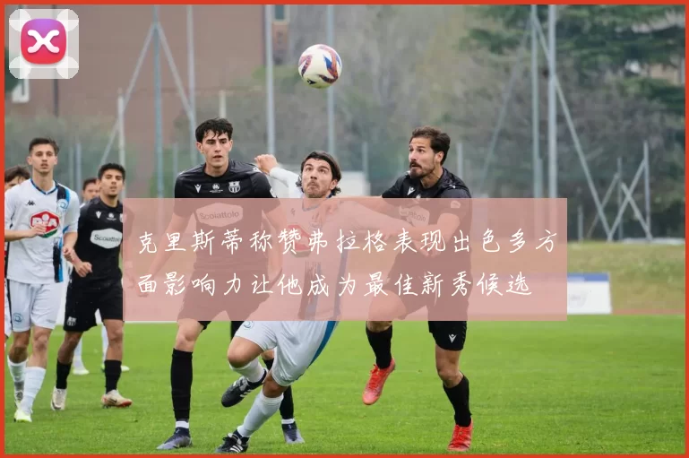 克里斯蒂称赞弗拉格表现出色多方面影响力让他成为最佳新秀候选