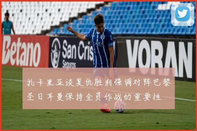 扎卡里亚谈复仇胜利强调对阵巴黎圣日耳曼保持全员作战的重要性