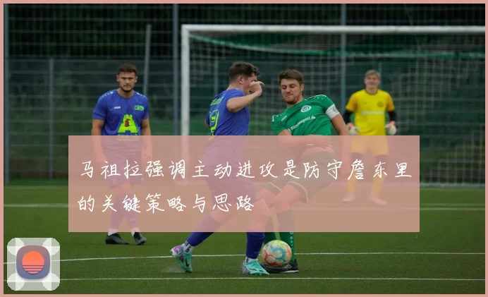 马祖拉强调主动进攻是防守詹东里的关键策略与思路