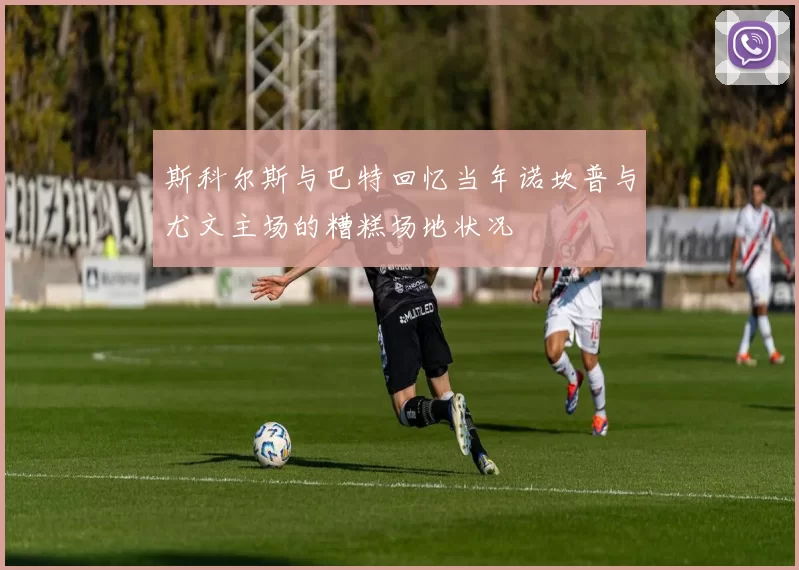斯科尔斯与巴特回忆当年诺坎普与尤文主场的糟糕场地状况