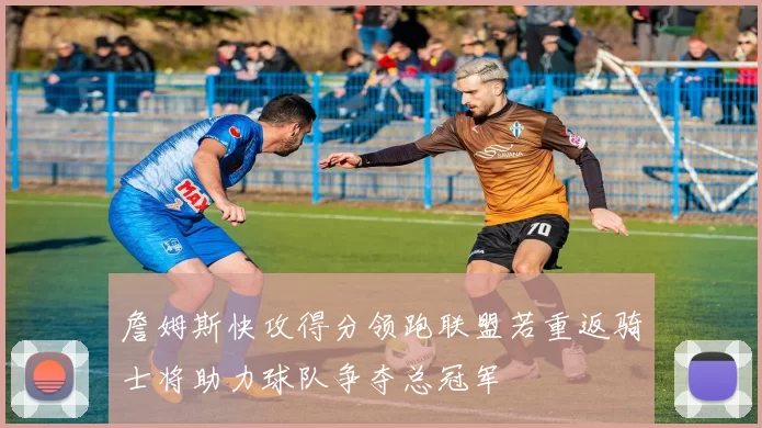 詹姆斯快攻得分领跑联盟若重返骑士将助力球队争夺总冠军