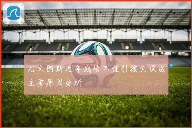 尤文图斯近年战绩不佳引援失误成主要原因分析