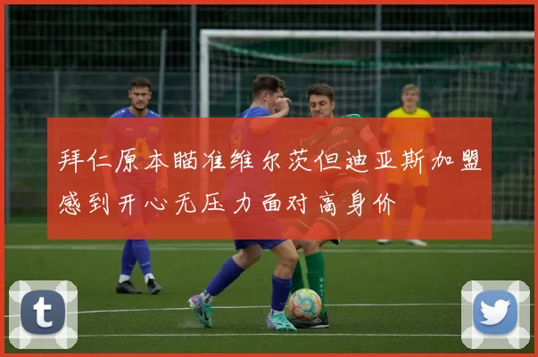 拜仁原本瞄准维尔茨但迪亚斯加盟感到开心无压力面对高身价
