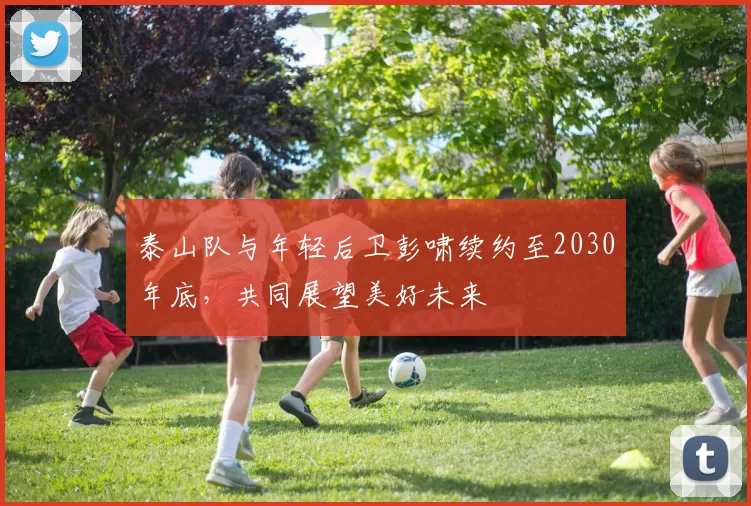 泰山队与年轻后卫彭啸续约至2030年底，共同展望美好未来