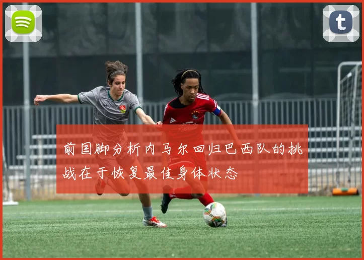 前国脚分析内马尔回归巴西队的挑战在于恢复最佳身体状态