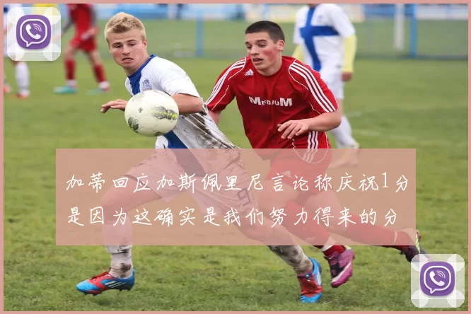 加蒂回应加斯佩里尼言论称庆祝1分是因为这确实是我们努力得来的分数