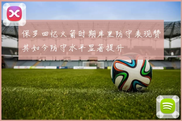 保罗回忆火箭时期库里防守表现赞其如今防守水平显著提升