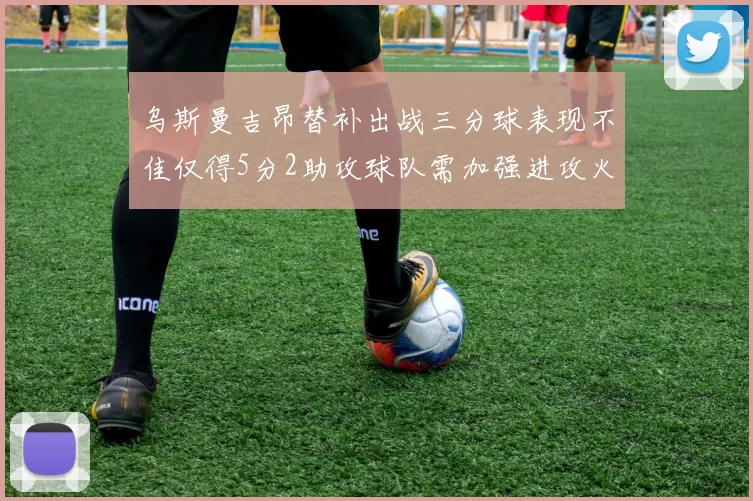 乌斯曼吉昂替补出战三分球表现不佳仅得5分2助攻球队需加强进攻火力