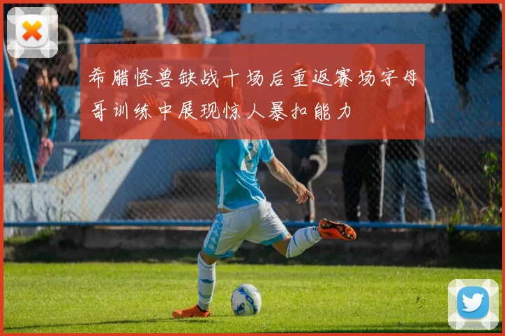 希腊怪兽缺战十场后重返赛场字母哥训练中展现惊人暴扣能力