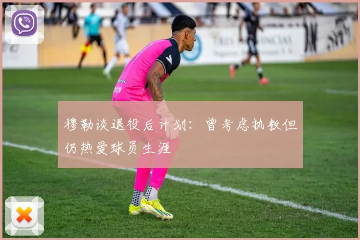 穆勒谈退役后计划：曾考虑执教但仍热爱球员生涯