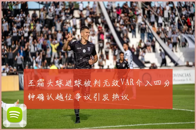 王霜头球进球被判无效VAR介入四分钟确认越位争议引发热议
