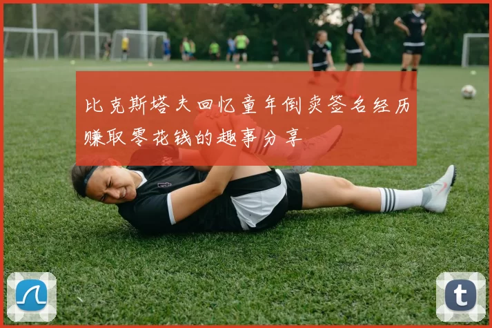 比克斯塔夫回忆童年倒卖签名经历赚取零花钱的趣事分享