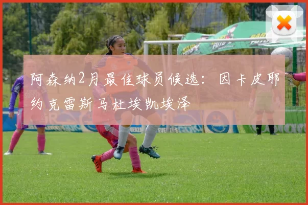 阿森纳2月最佳球员候选：因卡皮耶约克雷斯马杜埃凯埃泽