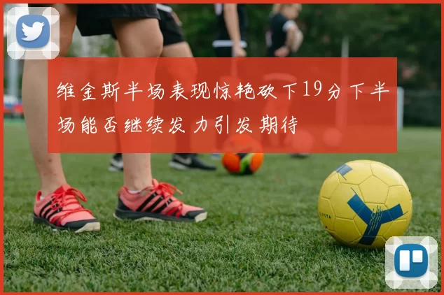 维金斯半场表现惊艳砍下19分下半场能否继续发力引发期待