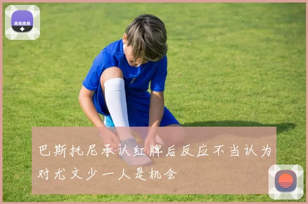 巴斯托尼承认红牌后反应不当认为对尤文少一人是机会