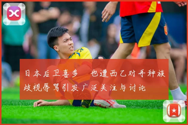 日本后卫喜多壱也遭西乙对手种族歧视辱骂引发广泛关注与讨论